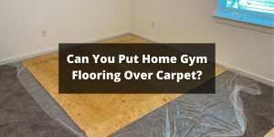 Can You Put Home Gym Flooring Over Carpet?